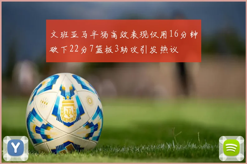 文班亚马半场高效表现仅用16分钟砍下22分7篮板3助攻引发热议