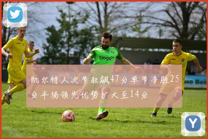凯尔特人次节狂飙47分单节净胜25分半场领先优势扩大至14分