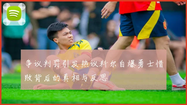争议判罚引发热议科尔自爆勇士惜败背后的真相与反思