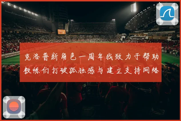 克洛普新角色一周年我致力于帮助教练们打破孤独感与建立支持网络