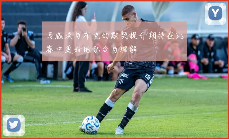 马威谈与布克的默契提升期待在比赛中更好地配合与理解