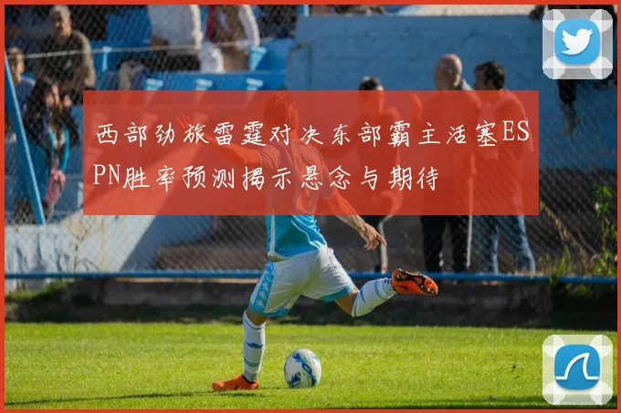 西部劲旅雷霆对决东部霸主活塞ESPN胜率预测揭示悬念与期待